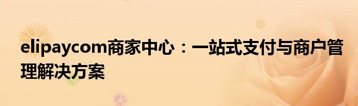 elipaycom商家中心：一站式支付与商户管理解决方案