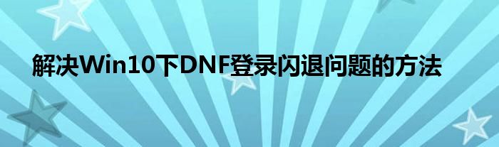 解决Win10下DNF登录闪退问题的方法