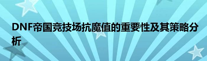 DNF帝国竞技场抗魔值的重要性及其策略分析