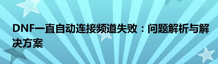 DNF一直自动连接频道失败：问题解析与解决方案