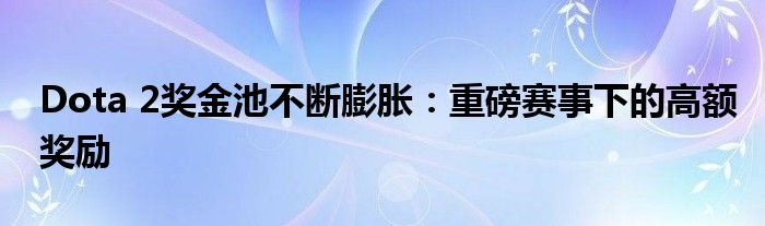 Dota 2奖金池不断膨胀：重磅赛事下的高额奖励