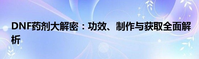 DNF药剂大解密：功效、制作与获取全面解析