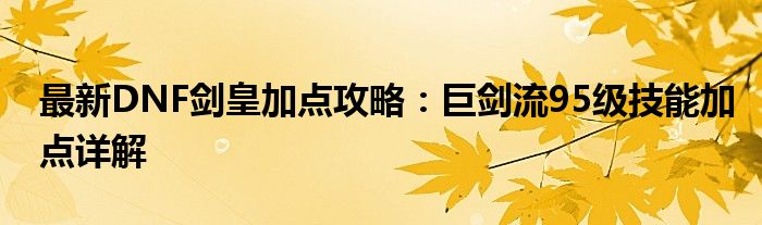 最新DNF剑皇加点攻略：巨剑流95级技能加点详解