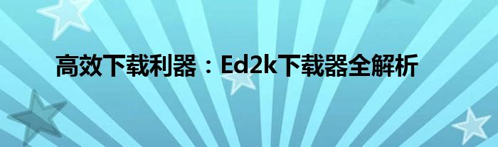 高效下载利器：Ed2k下载器全解析