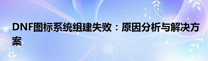 DNF图标系统组建失败：原因分析与解决方案