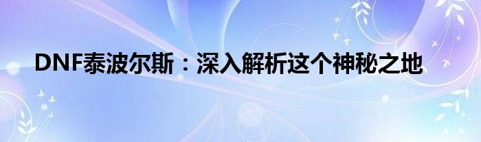 DNF泰波尔斯：深入解析这个神秘之地