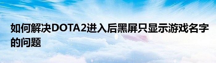 如何解决DOTA2进入后黑屏只显示游戏名字的问题