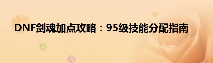 DNF剑魂加点攻略：95级技能分配指南