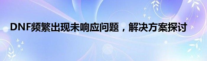 DNF频繁出现未响应问题，解决方案探讨