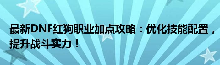 最新DNF红狗职业加点攻略：优化技能配置，提升战斗实力！