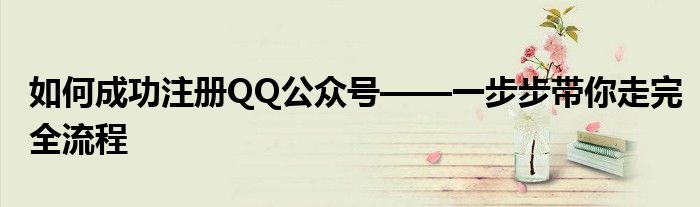 如何成功注册QQ公众号——一步步带你走完全流程