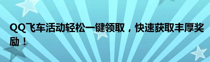 QQ飞车活动轻松一键领取，快速获取丰厚奖励！