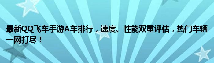 最新QQ飞车手游A车排行，速度、性能双重评估，热门车辆一网打尽！