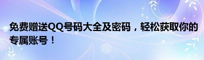 免费赠送QQ号码大全及密码，轻松获取你的专属账号！