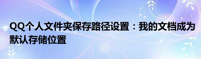 QQ个人文件夹保存路径设置：我的文档成为默认存储位置