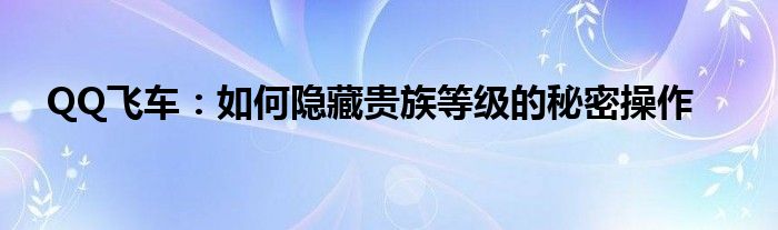 QQ飞车：如何隐藏贵族等级的秘密操作