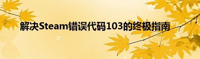 解决Steam错误代码103的终极指南