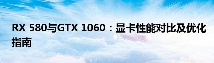 RX 580与GTX 1060：显卡性能对比及优化指南