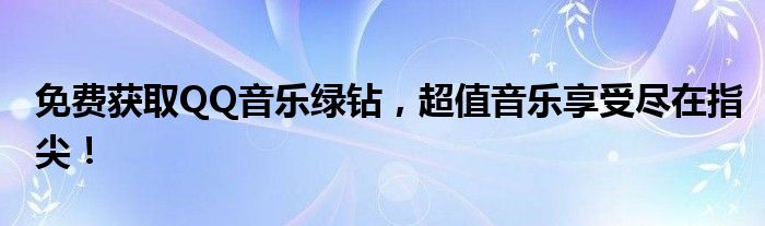 免费获取QQ音乐绿钻，超值音乐享受尽在指尖！