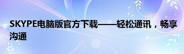 SKYPE电脑版官方下载——轻松通讯，畅享沟通