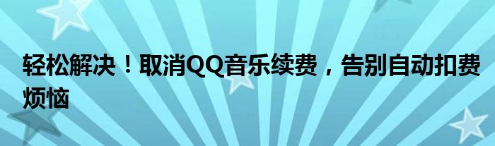 轻松解决！取消QQ音乐续费，告别自动扣费烦恼