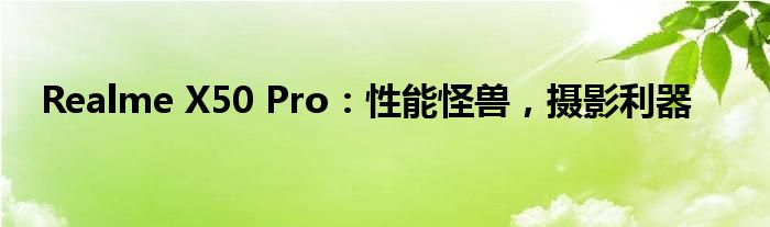 Realme X50 Pro：性能怪兽，摄影利器