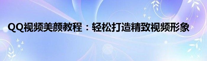 QQ视频美颜教程：轻松打造精致视频形象