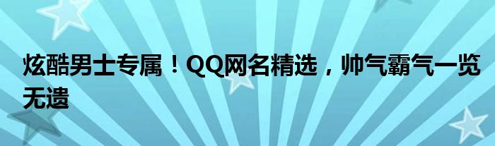 炫酷男士专属！QQ网名精选，帅气霸气一览无遗