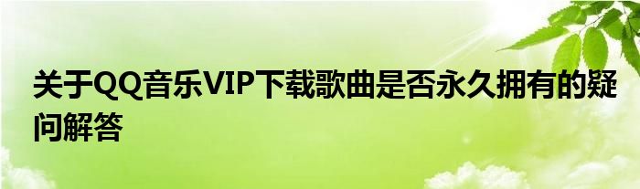 关于QQ音乐VIP下载歌曲是否永久拥有的疑问解答