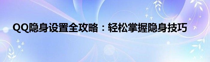 QQ隐身设置全攻略：轻松掌握隐身技巧