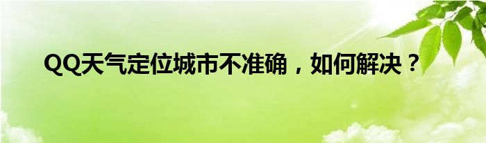 QQ天气定位城市不准确，如何解决？