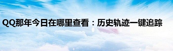 QQ那年今日在哪里查看：历史轨迹一键追踪