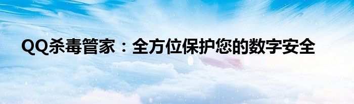 QQ杀毒管家：全方位保护您的数字安全