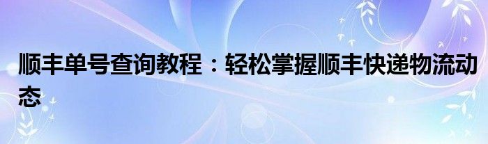 顺丰单号查询教程：轻松掌握顺丰快递物流动态