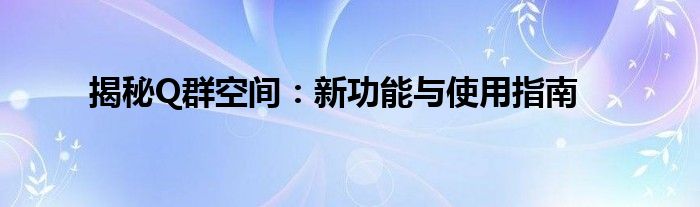 揭秘Q群空间：新功能与使用指南