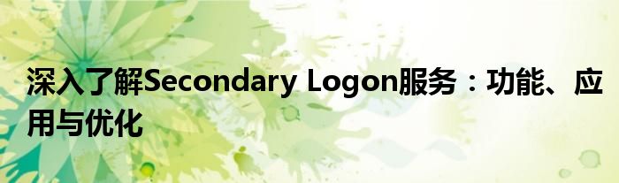 深入了解Secondary Logon服务：功能、应用与优化