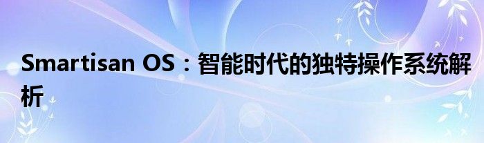 Smartisan OS：智能时代的独特操作系统解析