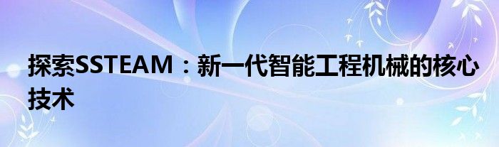 探索SSTEAM：新一代智能工程机械的核心技术