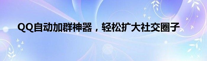 QQ自动加群神器，轻松扩大社交圈子