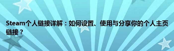 Steam个人链接详解：如何设置、使用与分享你的个人主页链接？