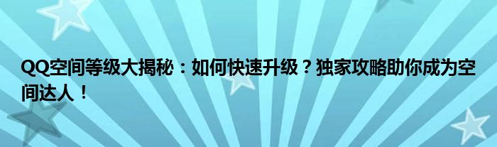 QQ空间等级大揭秘：如何快速升级？独家攻略助你成为空间达人！