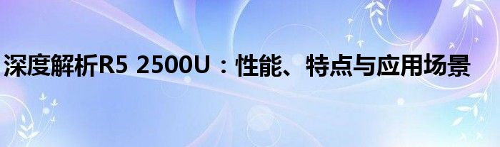 深度解析R5 2500U：性能、特点与应用场景