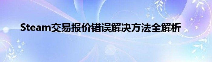 Steam交易报价错误解决方法全解析