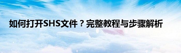 如何打开SHS文件？完整教程与步骤解析