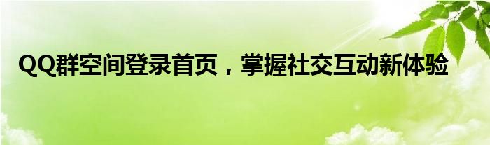 QQ群空间登录首页，掌握社交互动新体验