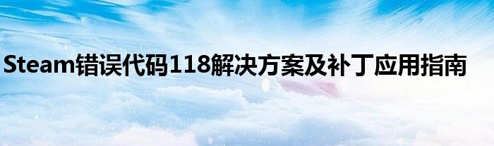 Steam错误代码118解决方案及补丁应用指南