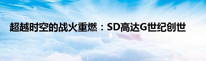 超越时空的战火重燃：SD高达G世纪创世