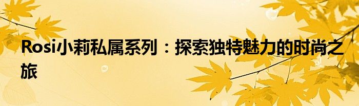 Rosi小莉私属系列：探索独特魅力的时尚之旅