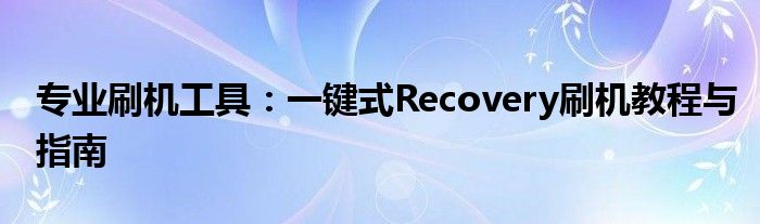 专业刷机工具：一键式Recovery刷机教程与指南