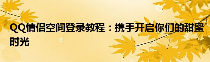 QQ情侣空间登录教程：携手开启你们的甜蜜时光